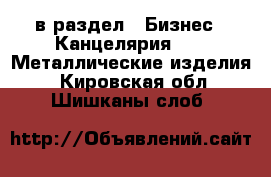  в раздел : Бизнес » Канцелярия »  » Металлические изделия . Кировская обл.,Шишканы слоб.